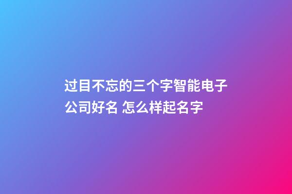 过目不忘的三个字智能电子公司好名 怎么样起名字-第1张-公司起名-玄机派